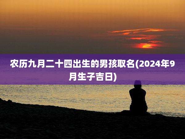 农历九月二十四出生的男孩取名(2024年9月生子吉日)