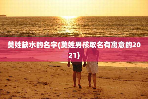 莫姓缺水的名字(莫姓男孩取名有寓意的2021)