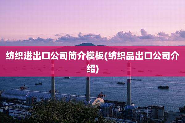 纺织进出口公司简介模板(纺织品出口公司介绍)