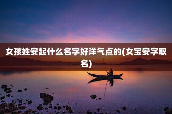 女孩姓安起什么名字好洋气点的(女宝安字取名)