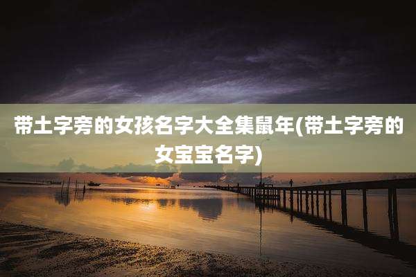 带土字旁的女孩名字大全集鼠年(带土字旁的女宝宝名字)