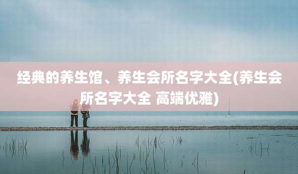 经典的养生馆、养生会所名字大全(养生会所名字大全 高端优雅)
