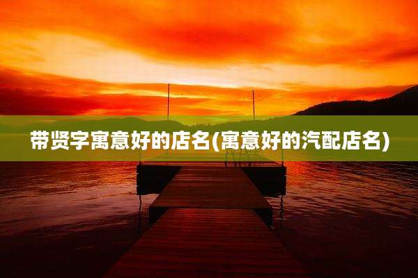 带贤字寓意好的店名(寓意好的汽配店名)