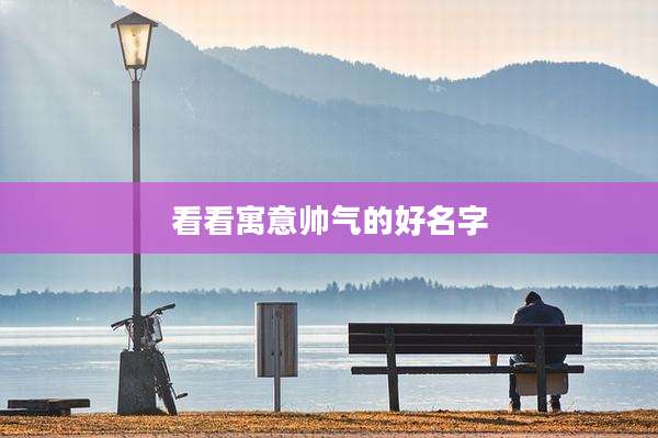 看看寓意帅气的好名字