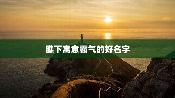 瞧下寓意霸气的好名字