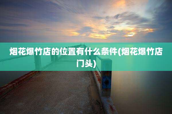 烟花爆竹店的位置有什么条件(烟花爆竹店门头)