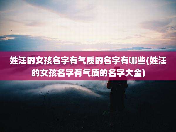 姓汪的女孩名字有气质的名字有哪些(姓汪的女孩名字有气质的名字大全)