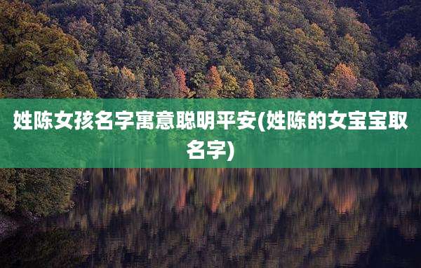 姓陈女孩名字寓意聪明平安(姓陈的女宝宝取名字)