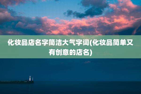化妆品店名字简洁大气字词(化妆品简单又有创意的店名)