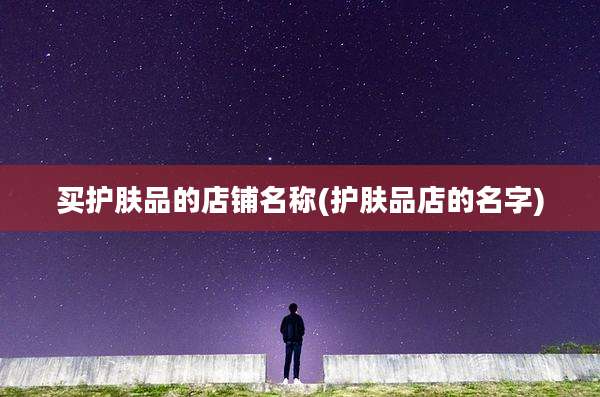 买护肤品的店铺名称(护肤品店的名字)