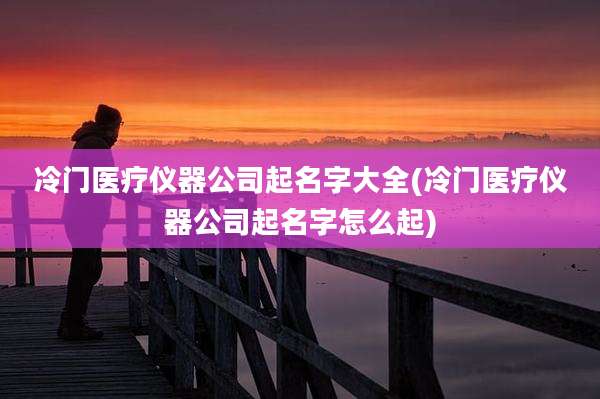 冷门医疗仪器公司起名字大全(冷门医疗仪器公司起名字怎么起)