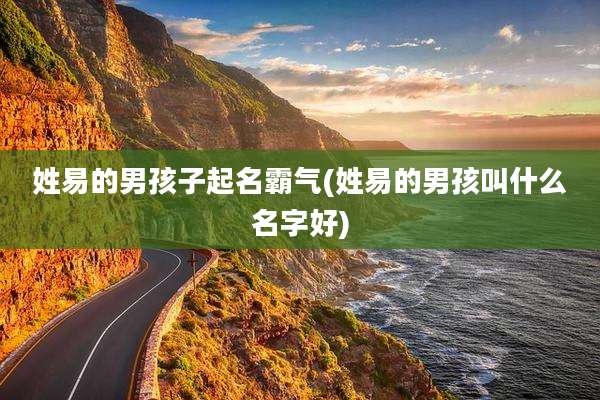姓易的男孩子起名霸气(姓易的男孩叫什么名字好)