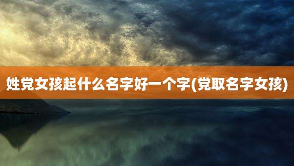 姓党女孩起什么名字好一个字(党取名字女孩)