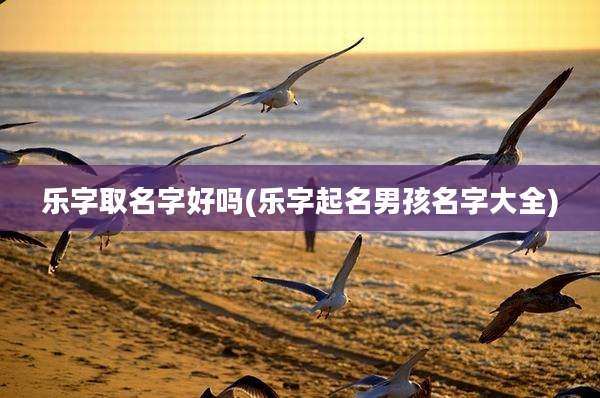乐字取名字好吗(乐字起名男孩名字大全)