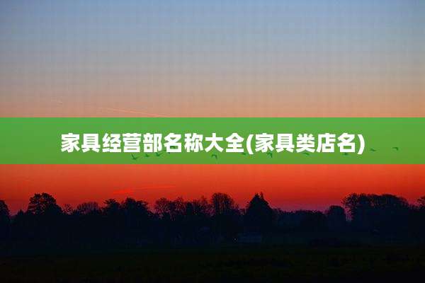 家具经营部名称大全(家具类店名)