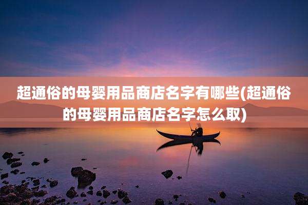超通俗的母婴用品商店名字有哪些(超通俗的母婴用品商店名字怎么取)