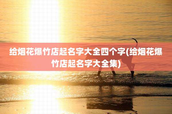 给烟花爆竹店起名字大全四个字(给烟花爆竹店起名字大全集)