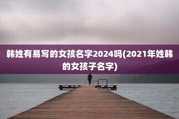 韩姓有易写的女孩名字2024吗(2021年姓韩的女孩子名字)