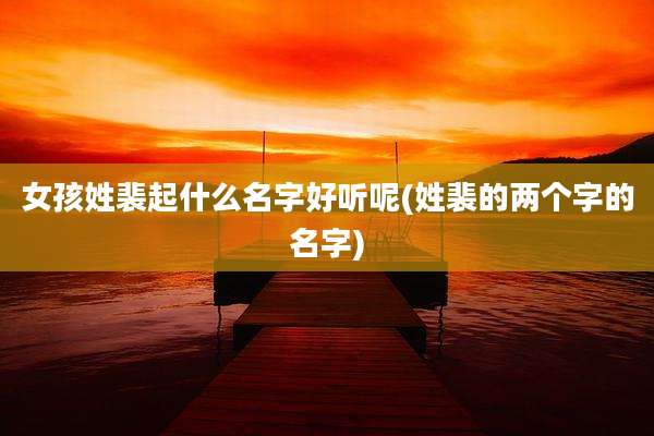女孩姓裴起什么名字好听呢(姓裴的两个字的名字)