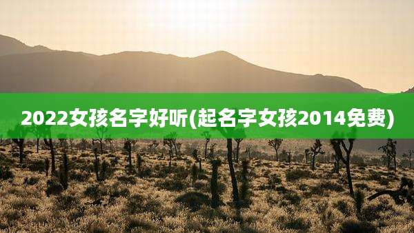 2022女孩名字好听(起名字女孩2014免费)
