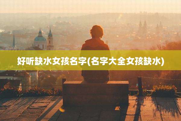 好听缺水女孩名字(名字大全女孩缺水)