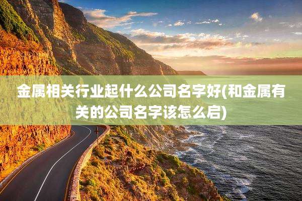 金属相关行业起什么公司名字好(和金属有关的公司名字该怎么启)