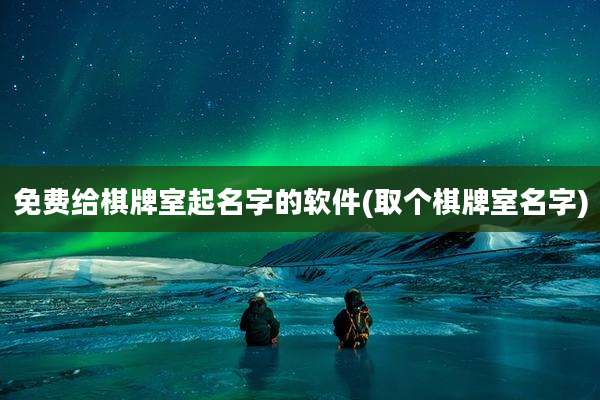 免费给棋牌室起名字的软件(取个棋牌室名字)