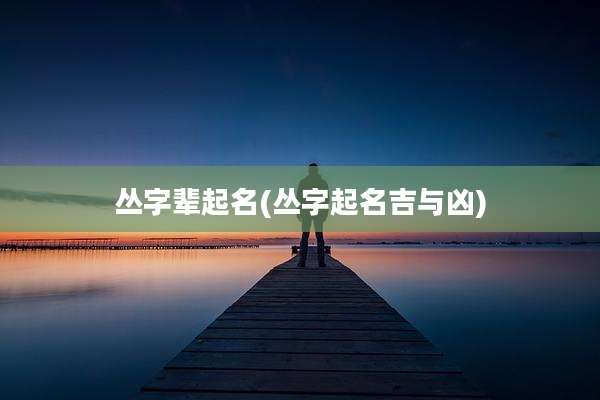 丛字辈起名(丛字起名吉与凶)