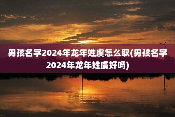 男孩名字2024年龙年姓虞怎么取(男孩名字2024年龙年姓虞好吗)