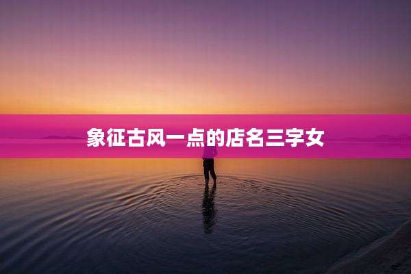 象征古风一点的店名三字女