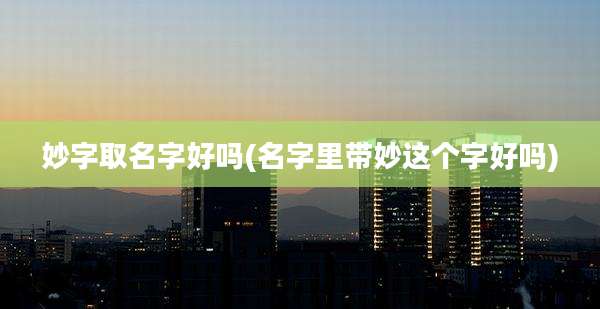 妙字取名字好吗(名字里带妙这个字好吗)