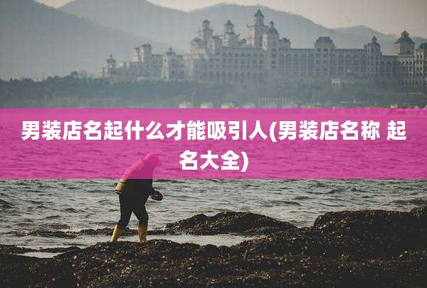 男装店名起什么才能吸引人(男装店名称 起名大全)