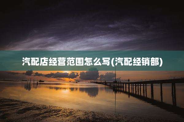 汽配店经营范围怎么写(汽配经销部)