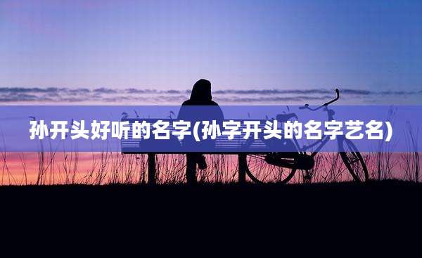 孙开头好听的名字(孙字开头的名字艺名)