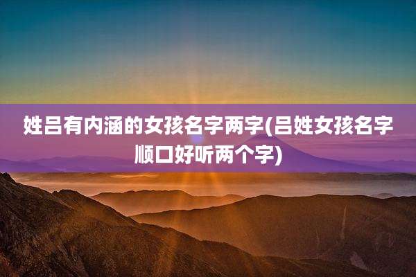 姓吕有内涵的女孩名字两字(吕姓女孩名字顺口好听两个字)