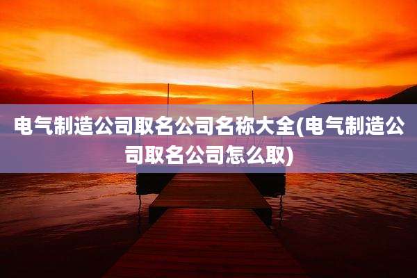 电气制造公司取名公司名称大全(电气制造公司取名公司怎么取)