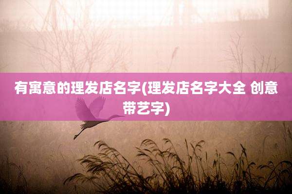 有寓意的理发店名字(理发店名字大全 创意带艺字)