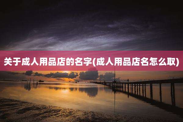 关于成人用品店的名字(成人用品店名怎么取)