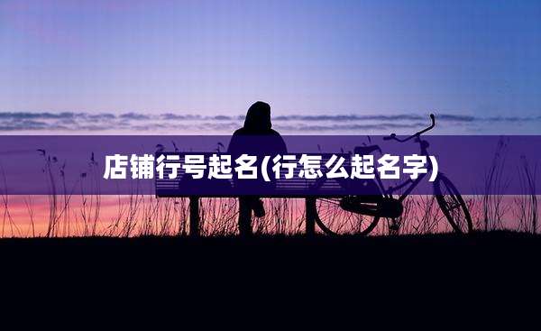 店铺行号起名(行怎么起名字)