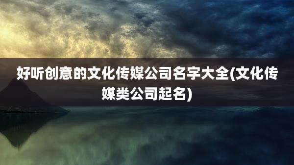 好听创意的文化传媒公司名字大全(文化传媒类公司起名)