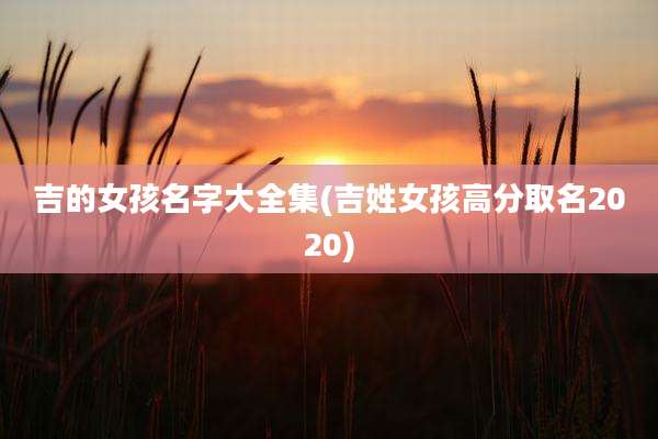 吉的女孩名字大全集(吉姓女孩高分取名2020)