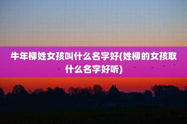 牛年柳姓女孩叫什么名字好(姓柳的女孩取什么名字好听)