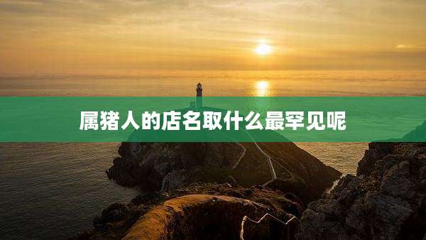 属猪人的店名取什么最罕见呢