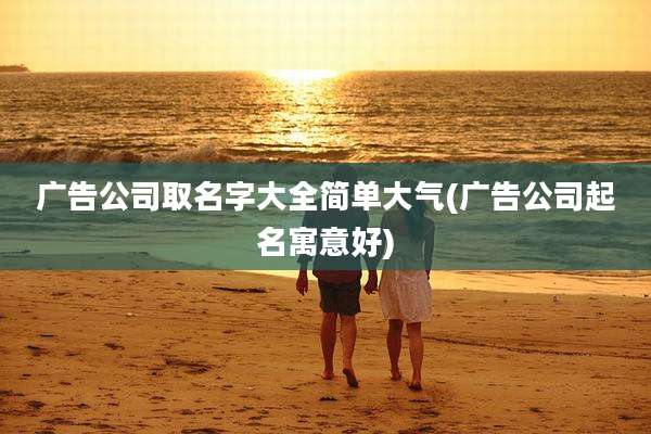 广告公司取名字大全简单大气(广告公司起名寓意好)