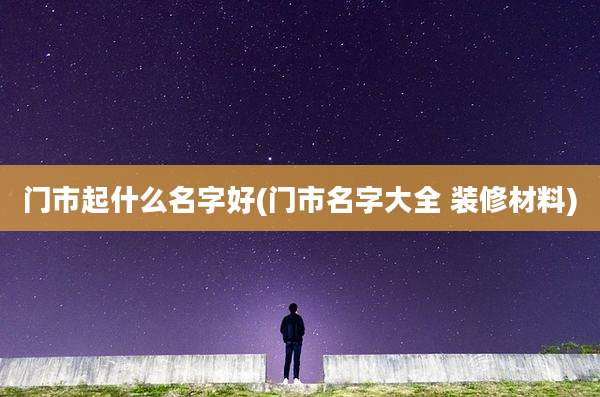 门市起什么名字好(门市名字大全 装修材料)