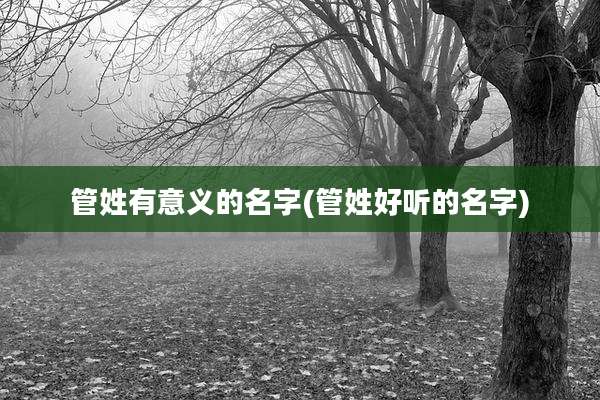 管姓有意义的名字(管姓好听的名字)
