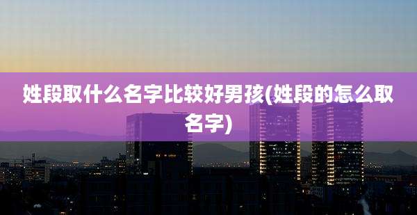 姓段取什么名字比较好男孩(姓段的怎么取名字)