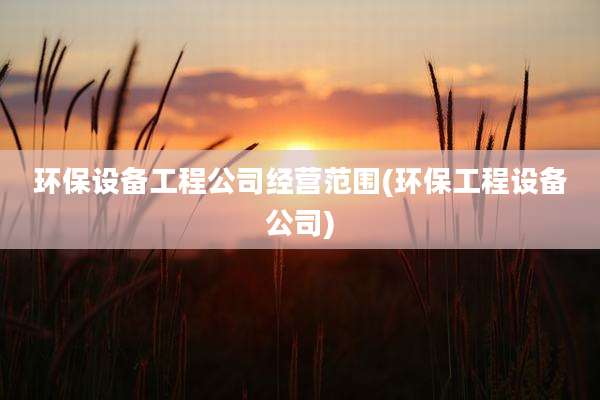 环保设备工程公司经营范围(环保工程设备公司)