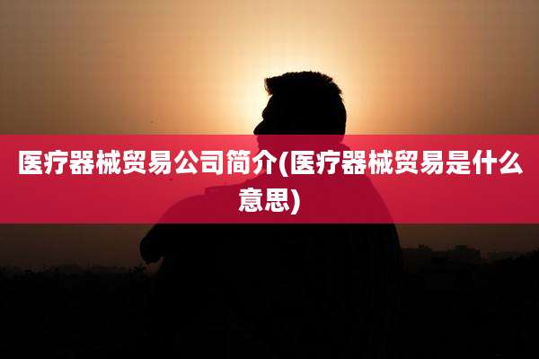 医疗器械贸易公司简介(医疗器械贸易是什么意思)
