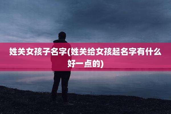 姓关女孩子名字(姓关给女孩起名字有什么好一点的)